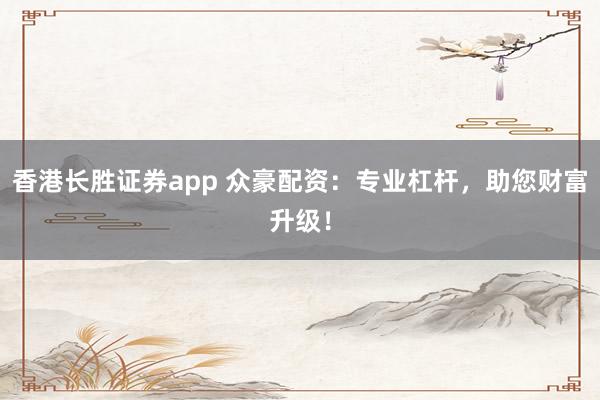 香港长胜证券app 众豪配资:专业杠杆,助您财富升级!