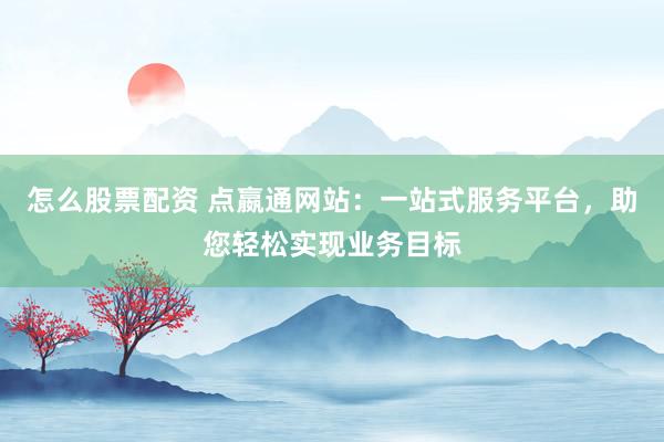 怎么股票配资 点嬴通网站:一站式服务平台,助您轻松实现业务目标