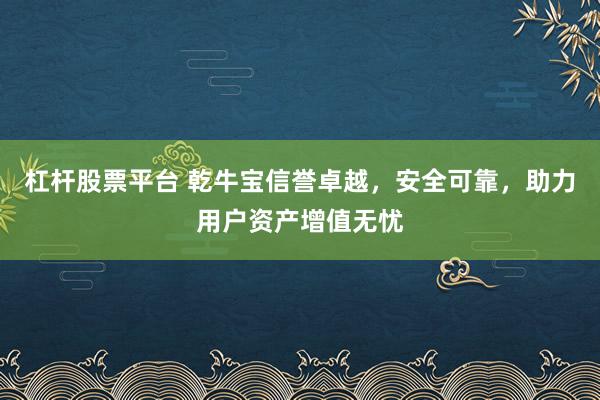 杠杆股票平台 乾牛宝信誉卓越,安全可靠,助力用户资产增值无忧