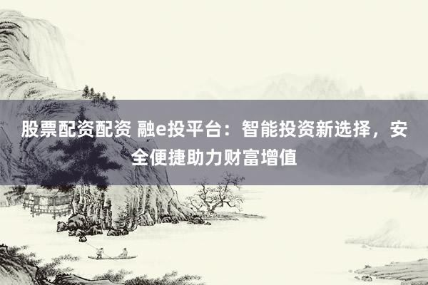 股票配资配资 融e投平台:智能投资新选择,安全便捷助力财富增值