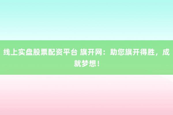 线上实盘股票配资平台 旗开网:助您旗开得胜,成就梦想!