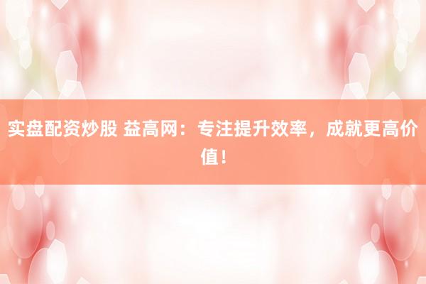 实盘配资炒股 益高网:专注提升效率,成就更高价值!