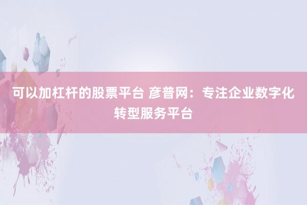 可以加杠杆的股票平台 彦普网:专注企业数字化转型服务平台