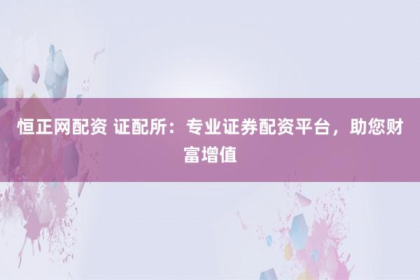 恒正网配资 证配所:专业证券配资平台,助您财富增值