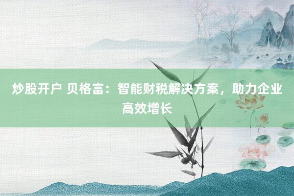 炒股开户 贝格富:智能财税解决方案,助力企业高效增长