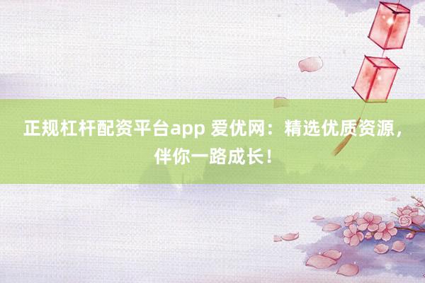 正规杠杆配资平台app 爱优网:精选优质资源,伴你一路成长!