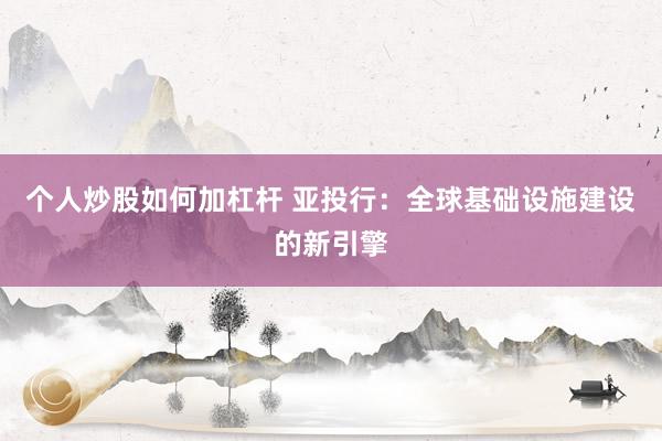 个人炒股如何加杠杆 亚投行:全球基础设施建设的新引擎