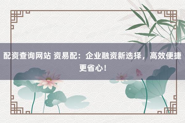 配资查询网站 资易配:企业融资新选择,高效便捷更省心!