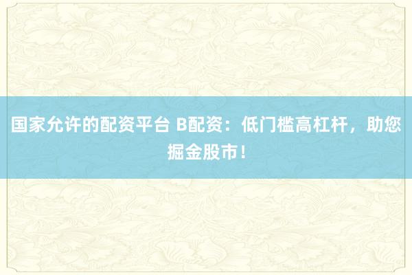 国家允许的配资平台 B配资:低门槛高杠杆,助您掘金股市!
