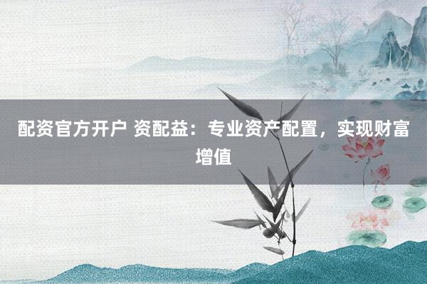 配资官方开户 资配益：专业资产配置，实现财富增值
