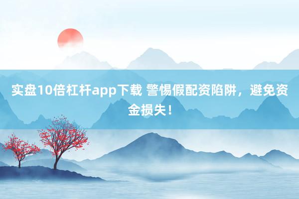 实盘10倍杠杆app下载 警惕假配资陷阱,避免资金损失!