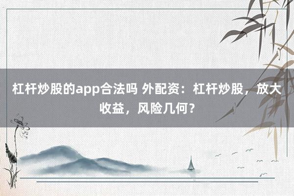 杠杆炒股的app合法吗 外配资:杠杆炒股,放大收益,风险几何?