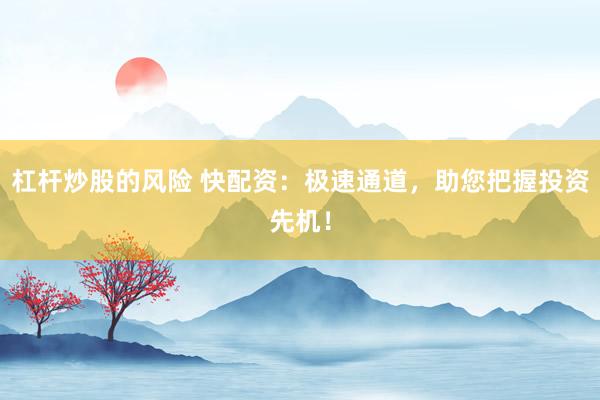 杠杆炒股的风险 快配资:极速通道,助您把握投资先机!