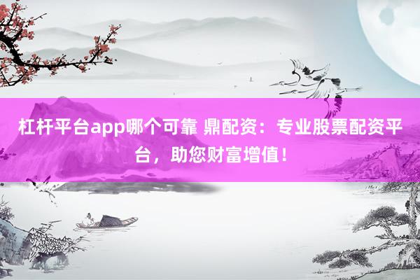 杠杆平台app哪个可靠 鼎配资:专业股票配资平台,助您财富增值!