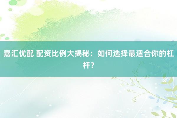 嘉汇优配 配资比例大揭秘:如何选择最适合你的杠杆?