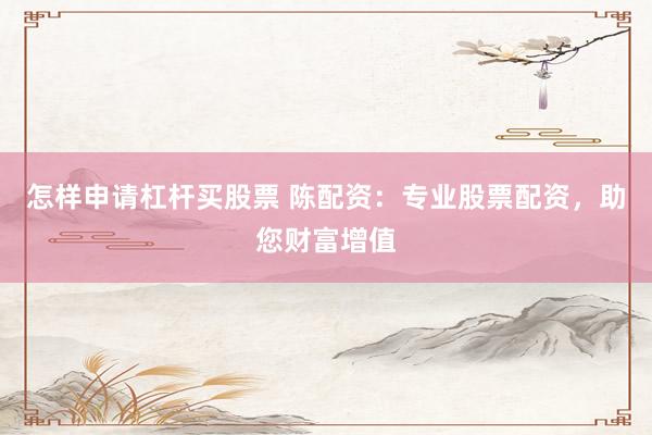 怎样申请杠杆买股票 陈配资:专业股票配资,助您财富增值