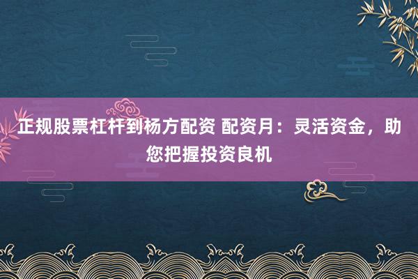 正规股票杠杆到杨方配资 配资月:灵活资金,助您把握投资良机