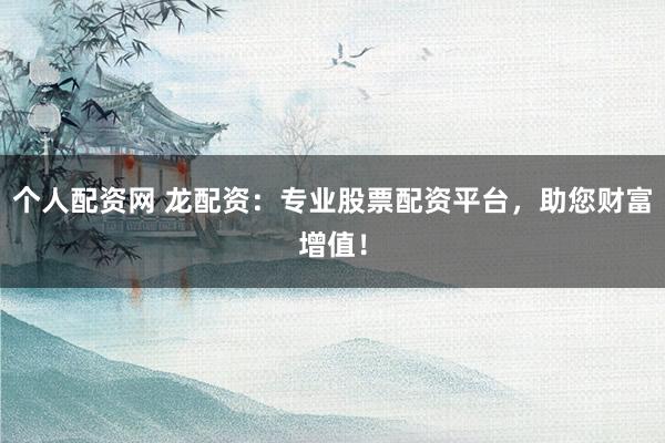 个人配资网 龙配资:专业股票配资平台,助您财富增值!
