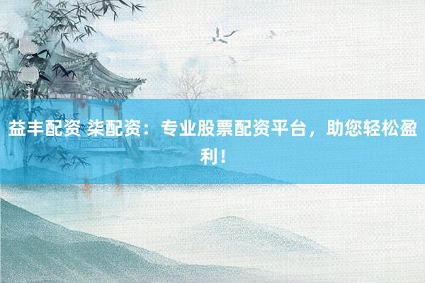 益丰配资 柒配资:专业股票配资平台,助您轻松盈利!