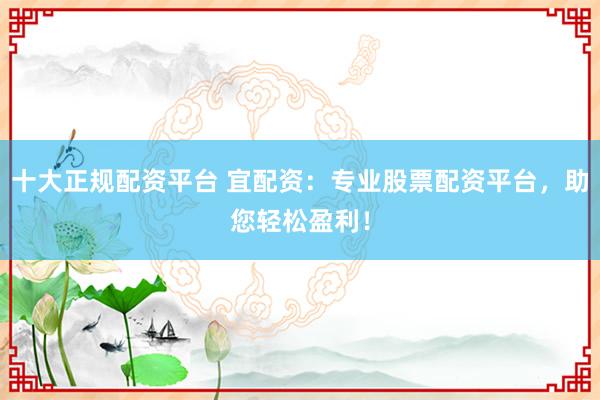 十大正规配资平台 宜配资:专业股票配资平台,助您轻松盈利!