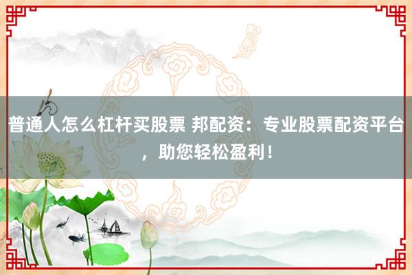 普通人怎么杠杆买股票 邦配资:专业股票配资平台,助您轻松盈利!