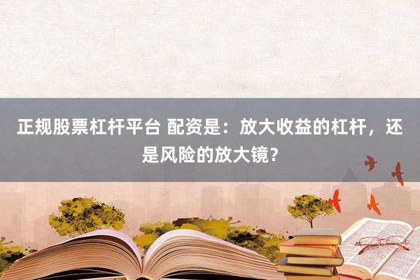正规股票杠杆平台 配资是:放大收益的杠杆,还是风险的放大镜?