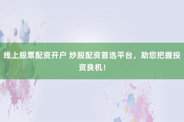 线上股票配资开户 炒股配资首选平台,助您把握投资良机!