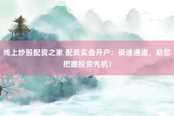 线上炒股配资之家 配资实盘开户:极速通道,助您把握投资先机!