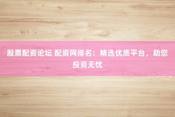 股票配资论坛 配资网排名:精选优质平台,助您投资无忧