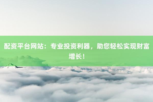 配资平台网站:专业投资利器,助您轻松实现财富增长!