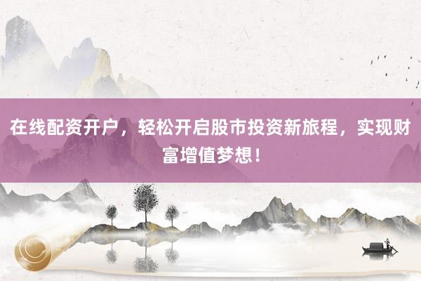 在线配资开户,轻松开启股市投资新旅程,实现财富增值梦想!