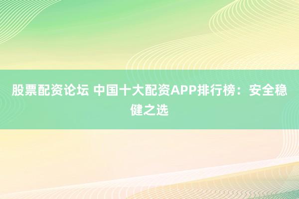 股票配资论坛 中国十大配资APP排行榜:安全稳健之选