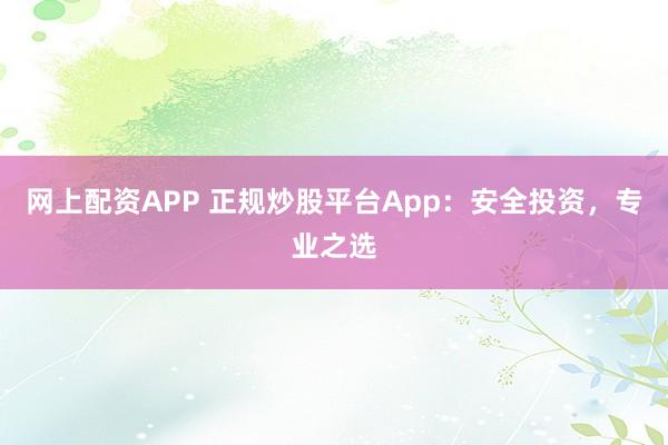 网上配资APP 正规炒股平台App:安全投资,专业之选