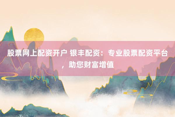 股票网上配资开户 银丰配资：专业股票配资平台，助您财富增值