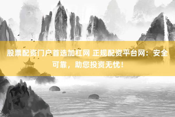 股票配资门户首选加杠网 正规配资平台网:安全可靠,助您投资无忧!