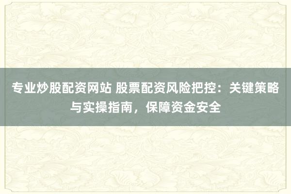 专业炒股配资网站 股票配资风险把控：关键策略与实操指南，保障资金安全