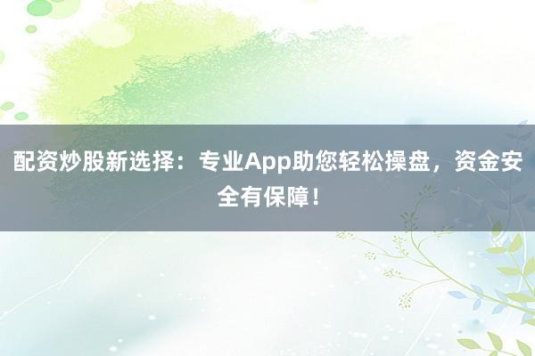 配资炒股新选择：专业App助您轻松操盘，资金安全有保障！