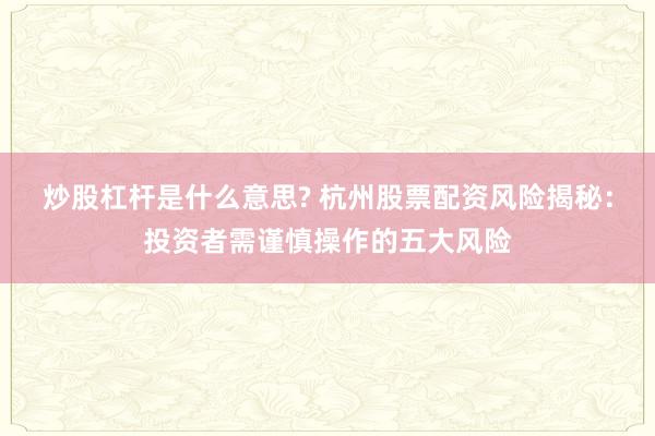 炒股杠杆是什么意思? 杭州股票配资风险揭秘：投资者需谨慎操作的五大风险