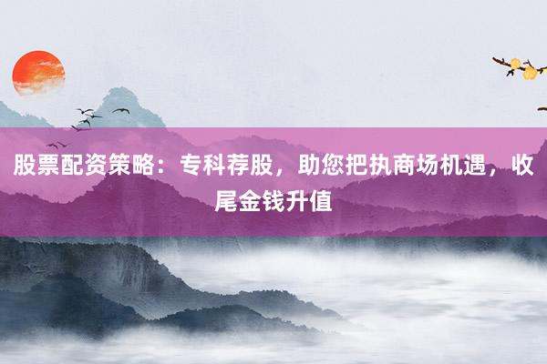 股票配资策略：专科荐股，助您把执商场机遇，收尾金钱升值