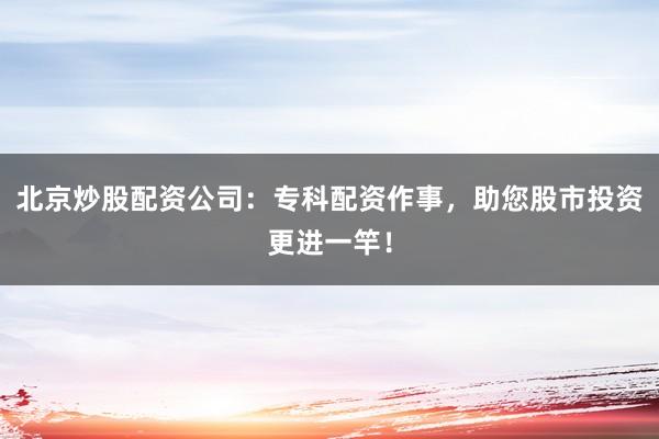 北京炒股配资公司:专科配资作事,助您股市投资更进一竿!