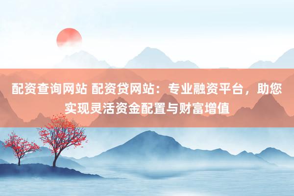 配资查询网站 配资贷网站：专业融资平台，助您实现灵活资金配置与财富增值