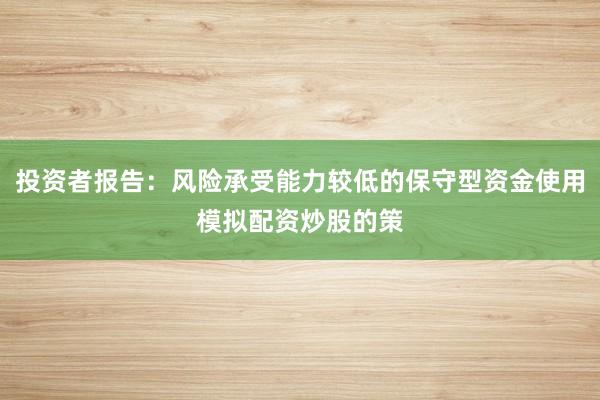 投资者报告：风险承受能力较低的保守型资金使用模拟配资炒股的策