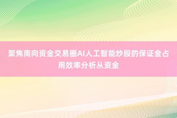 聚焦南向资金交易圈AI人工智能炒股的保证金占用效率分析从资金