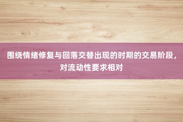 围绕情绪修复与回落交替出现的时期的交易阶段，对流动性要求相对