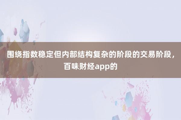 围绕指数稳定但内部结构复杂的阶段的交易阶段，百味财经app的