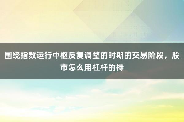 围绕指数运行中枢反复调整的时期的交易阶段，股市怎么用杠杆的持