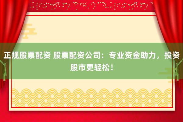 正规股票配资 股票配资公司：专业资金助力，投资股市更轻松！