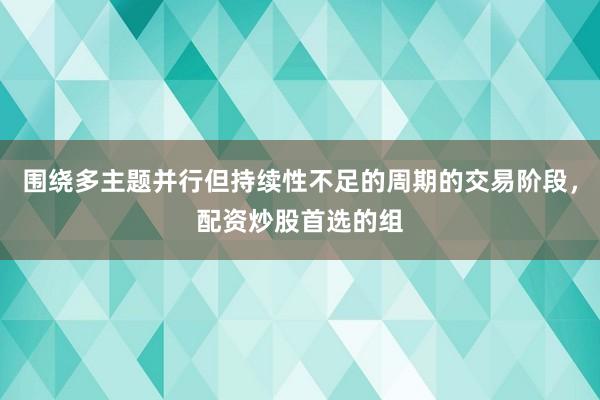 围绕多主题并行但持续性不足的周期的交易阶段，配资炒股首选的组