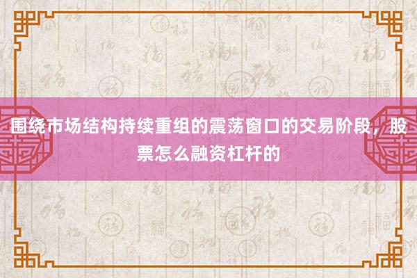 围绕市场结构持续重组的震荡窗口的交易阶段，股票怎么融资杠杆的
