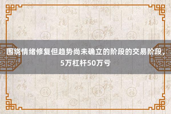 围绕情绪修复但趋势尚未确立的阶段的交易阶段，5万杠杆50万亏